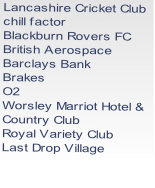 Lancashire Cricket Club
chill factor
Blackburn Rovers FC
British Aerospace
Barclays Bank
Brakes
O2
Worsley Marriot Hotel &
Country Club
Royal Variety Club
Last Drop Village
